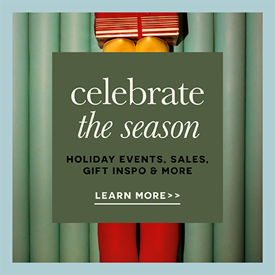 Celebrate the Season. Holiday events, sales, gift inspo, and more.